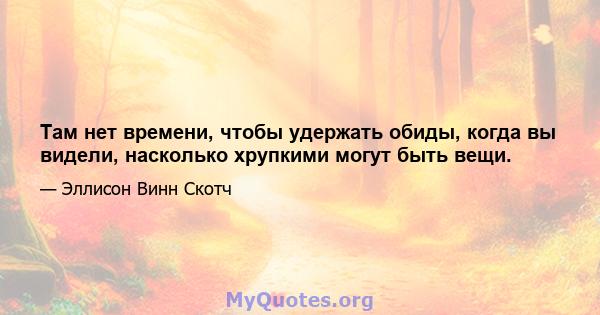 Там нет времени, чтобы удержать обиды, когда вы видели, насколько хрупкими могут быть вещи.