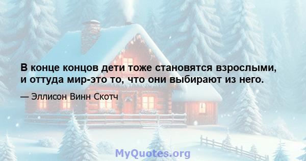 В конце концов дети тоже становятся взрослыми, и оттуда мир-это то, что они выбирают из него.