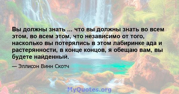 Вы должны знать ... что вы должны знать во всем этом, во всем этом, что независимо от того, насколько вы потерялись в этом лабиринке ада и растерянности, в конце концов, я обещаю вам, вы будете найденный.