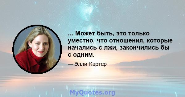 ... Может быть, это только уместно, что отношения, которые начались с лжи, закончились бы с одним.