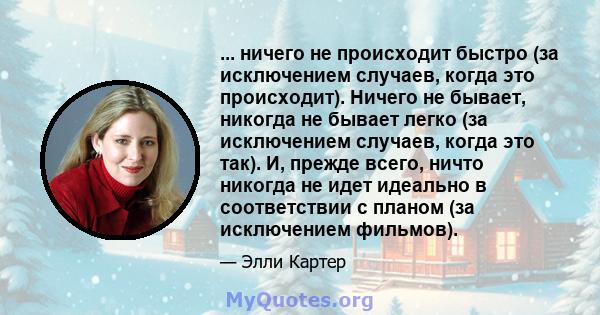 ... ничего не происходит быстро (за исключением случаев, когда это происходит). Ничего не бывает, никогда не бывает легко (за исключением случаев, когда это так). И, прежде всего, ничто никогда не идет идеально в