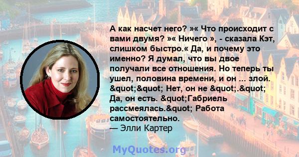 А как насчет него? »« Что происходит с вами двумя? »« Ничего », - сказала Кэт, слишком быстро.« Да, и почему это именно? Я думал, что вы двое получали все отношения. Но теперь ты ушел, половина времени, и он ... злой.