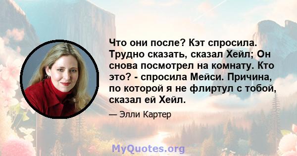 Что они после? Кэт спросила. Трудно сказать, сказал Хейл; Он снова посмотрел на комнату. Кто это? - спросила Мейси. Причина, по которой я не флиртул с тобой, сказал ей Хейл.