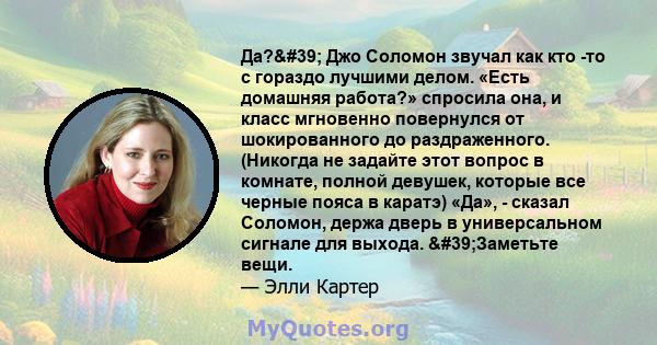 Да?' Джо Соломон звучал как кто -то с гораздо лучшими делом. «Есть домашняя работа?» спросила она, и класс мгновенно повернулся от шокированного до раздраженного. (Никогда не задайте этот вопрос в комнате, полной