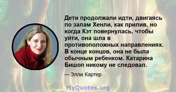 Дети продолжали идти, двигаясь по залам Хенли, как прилив, но когда Кэт повернулась, чтобы уйти, она шла в противоположных направлениях. В конце концов, она не была обычным ребенком. Катарина Бишоп никому не следовал.