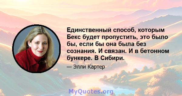 Единственный способ, которым Бекс будет пропустить, это было бы, если бы она была без сознания. И связан. И в бетонном бункере. В Сибири.