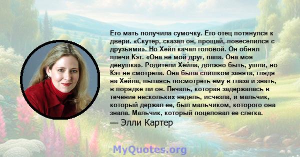 Его мать получила сумочку. Его отец потянулся к двери. «Скутер,-сказал он, прощай,-повеселился с друзьями». Но Хейл качал головой. Он обнял плечи Кэт. «Она не мой друг, папа. Она моя девушка». Родители Хейла, должно