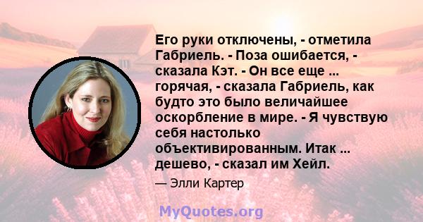 Его руки отключены, - отметила Габриель. - Поза ошибается, - сказала Кэт. - Он все еще ... горячая, - сказала Габриель, как будто это было величайшее оскорбление в мире. - Я чувствую себя настолько объективированным.