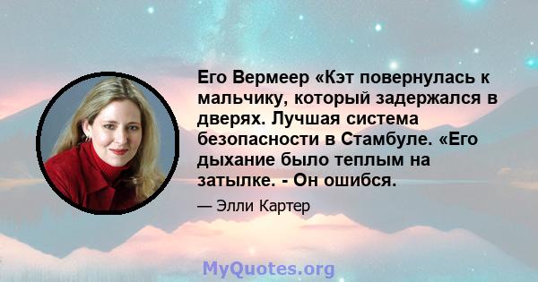 Его Вермеер «Кэт повернулась к мальчику, который задержался в дверях. Лучшая система безопасности в Стамбуле. «Его дыхание было теплым на затылке. - Он ошибся.