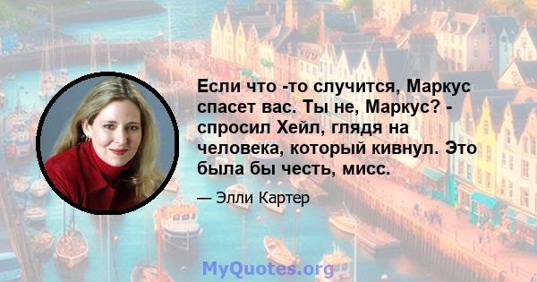 Если что -то случится, Маркус спасет вас. Ты не, Маркус? - спросил Хейл, глядя на человека, который кивнул. Это была бы честь, мисс.