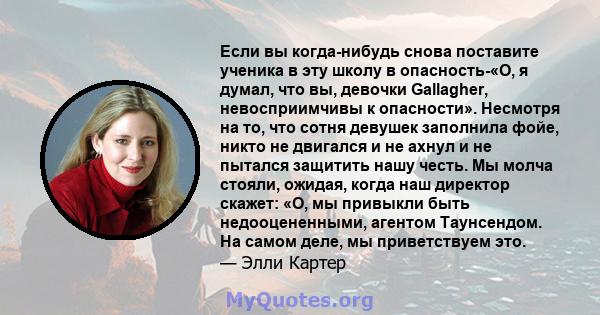 Если вы когда-нибудь снова поставите ученика в эту школу в опасность-«О, я думал, что вы, девочки Gallagher, невосприимчивы к опасности». Несмотря на то, что сотня девушек заполнила фойе, никто не двигался и не ахнул и