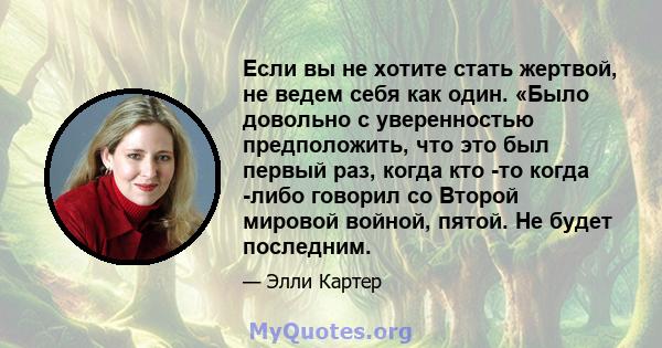 Если вы не хотите стать жертвой, не ведем себя как один. «Было довольно с уверенностью предположить, что это был первый раз, когда кто -то когда -либо говорил со Второй мировой войной, пятой. Не будет последним.