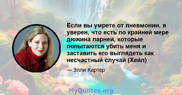 Если вы умрете от пневмонии, я уверен, что есть по крайней мере дюжина парней, которые попытаются убить меня и заставить его выглядеть как несчастный случай (Хейл)