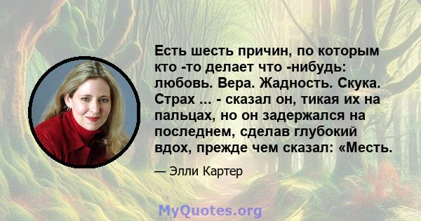 Есть шесть причин, по которым кто -то делает что -нибудь: любовь. Вера. Жадность. Скука. Страх ... - сказал он, тикая их на пальцах, но он задержался на последнем, сделав глубокий вдох, прежде чем сказал: «Месть.