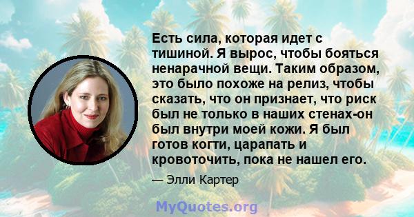 Есть сила, которая идет с тишиной. Я вырос, чтобы бояться ненарачной вещи. Таким образом, это было похоже на релиз, чтобы сказать, что он признает, что риск был не только в наших стенах-он был внутри моей кожи. Я был