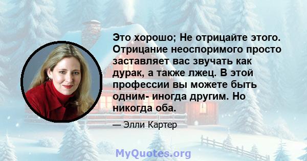 Это хорошо; Не отрицайте этого. Отрицание неоспоримого просто заставляет вас звучать как дурак, а также лжец. В этой профессии вы можете быть одним- иногда другим. Но никогда оба.