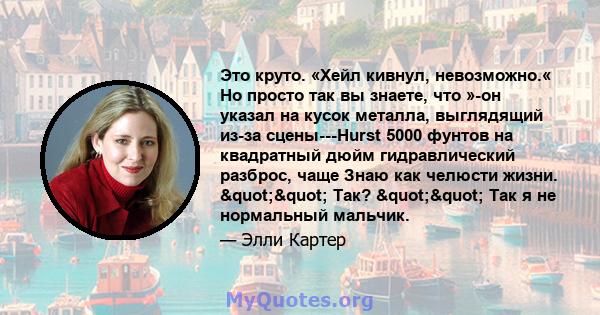 Это круто. «Хейл кивнул, невозможно.« Но просто так вы знаете, что »-он указал на кусок металла, выглядящий из-за сцены---Hurst 5000 фунтов на квадратный дюйм гидравлический разброс, чаще Знаю как челюсти жизни.