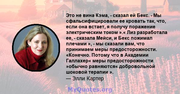 Это не вина Кэма, - сказал ей Бекс. - Мы сфальсифицировали ее кровать так, что, если она встает, я получу поражение электрическим током ».« Лиз разработала ее, - сказала Мейси, и Бекс пожимал плечами », - мы сказали