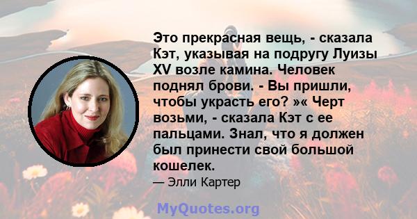 Это прекрасная вещь, - сказала Кэт, указывая на подругу Луизы XV возле камина. Человек поднял брови. - Вы пришли, чтобы украсть его? »« Черт возьми, - сказала Кэт с ее пальцами. Знал, что я должен был принести свой