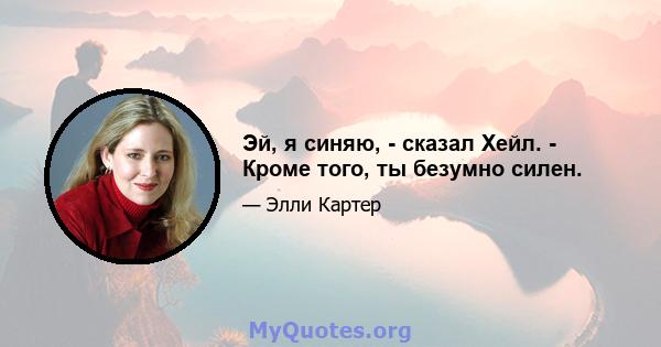 Эй, я синяю, - сказал Хейл. - Кроме того, ты безумно силен.