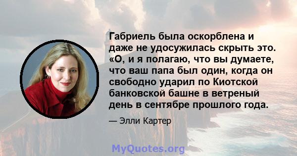 Габриель была оскорблена и даже не удосужилась скрыть это. «О, и я полагаю, что вы думаете, что ваш папа был один, когда он свободно ударил по Киотской банковской башне в ветреный день в сентябре прошлого года.