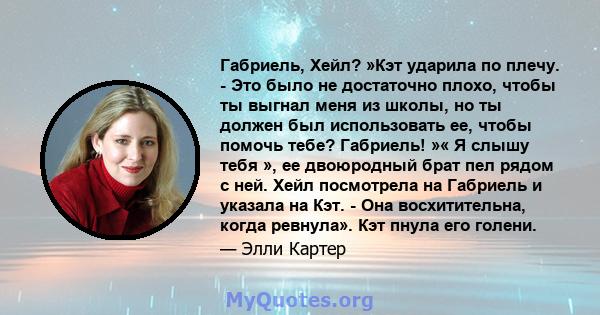 Габриель, Хейл? »Кэт ударила по плечу. - Это было не достаточно плохо, чтобы ты выгнал меня из школы, но ты должен был использовать ее, чтобы помочь тебе? Габриель! »« Я слышу тебя », ее двоюродный брат пел рядом с ней. 