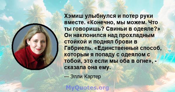 Хэмиш улыбнулся и потер руки вместе. «Конечно, мы можем. Что ты говоришь? Свиньи в одеяле?» Он наклонился над прохладным стойкой и поднял брови в Габриель. «Единственный способ, которым я попаду с одеялом с тобой, это