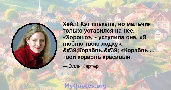 Хейл! Кэт плакала, но мальчик только уставился на нее. «Хорошо», - уступила она. «Я люблю твою лодку». 'Корабль.' «Корабль ... твой корабль красивый.