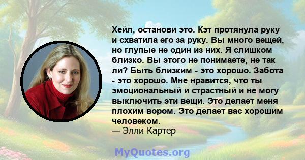 Хейл, останови это. Кэт протянула руку и схватила его за руку. Вы много вещей, но глупые не один из них. Я слишком близко. Вы этого не понимаете, не так ли? Быть близким - это хорошо. Забота - это хорошо. Мне нравится,