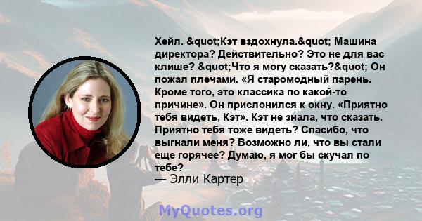 Хейл. "Кэт вздохнула." Машина директора? Действительно? Это не для вас клише? "Что я могу сказать?" Он пожал плечами. «Я старомодный парень. Кроме того, это классика по какой-то причине». Он