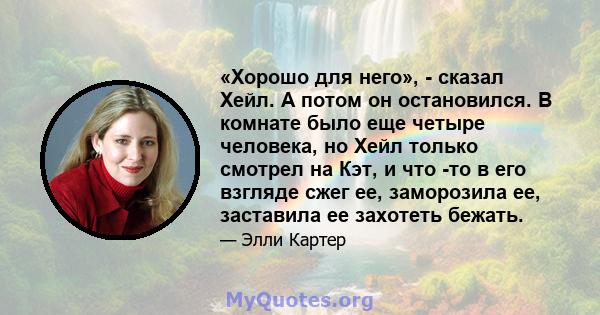 «Хорошо для него», - сказал Хейл. А потом он остановился. В комнате было еще четыре человека, но Хейл только смотрел на Кэт, и что -то в его взгляде сжег ее, заморозила ее, заставила ее захотеть бежать.