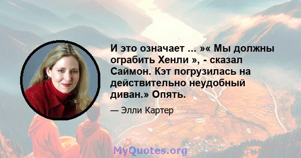 И это означает ... »« Мы должны ограбить Хенли », - сказал Саймон. Кэт погрузилась на действительно неудобный диван.» Опять.