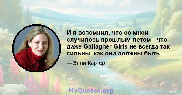 И я вспомнил, что со мной случилось прошлым летом - что даже Gallagher Girls не всегда так сильны, как они должны быть.