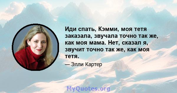 Иди спать, Кэмми, моя тетя заказала, звучала точно так же, как моя мама. Нет, сказал я, звучит точно так же, как моя тетя.