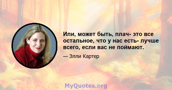 Или, может быть, плач- это все остальное, что у нас есть- лучше всего, если вас не поймают.