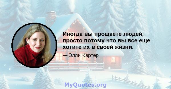 Иногда вы прощаете людей, просто потому что вы все еще хотите их в своей жизни.