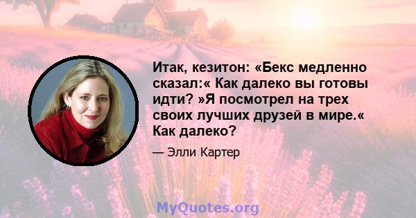 Итак, кезитон: «Бекс медленно сказал:« Как далеко вы готовы идти? »Я посмотрел на трех своих лучших друзей в мире.« Как далеко?