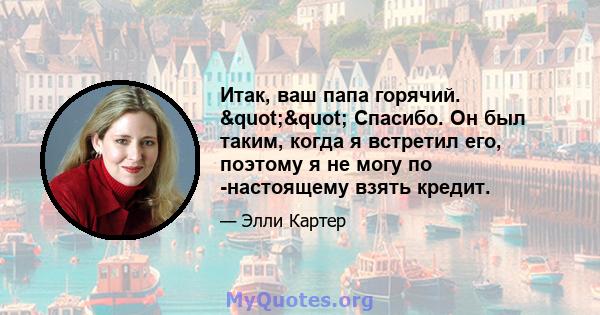 Итак, ваш папа горячий. "" Спасибо. Он был таким, когда я встретил его, поэтому я не могу по -настоящему взять кредит.