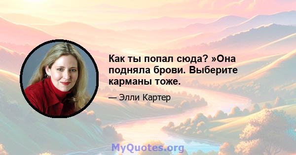 Как ты попал сюда? »Она подняла брови. Выберите карманы тоже.