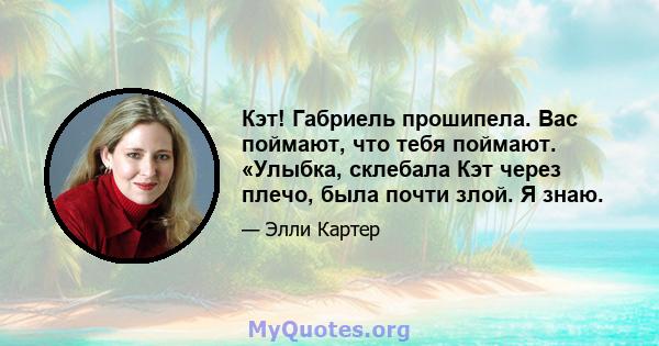 Кэт! Габриель прошипела. Вас поймают, что тебя поймают. «Улыбка, склебала Кэт через плечо, была почти злой. Я знаю.