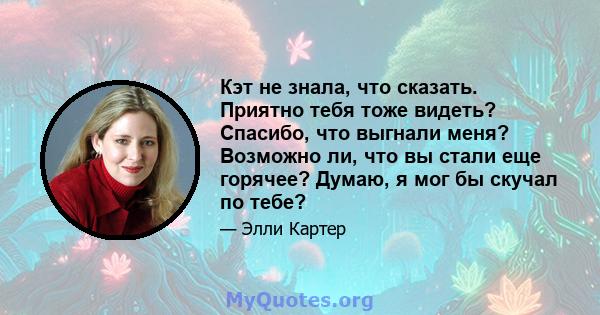 Кэт не знала, что сказать. Приятно тебя тоже видеть? Спасибо, что выгнали меня? Возможно ли, что вы стали еще горячее? Думаю, я мог бы скучал по тебе?