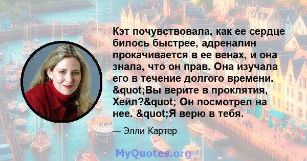 Кэт почувствовала, как ее сердце билось быстрее, адреналин прокачивается в ее венах, и она знала, что он прав. Она изучала его в течение долгого времени. "Вы верите в проклятия, Хейл?" Он посмотрел на нее.