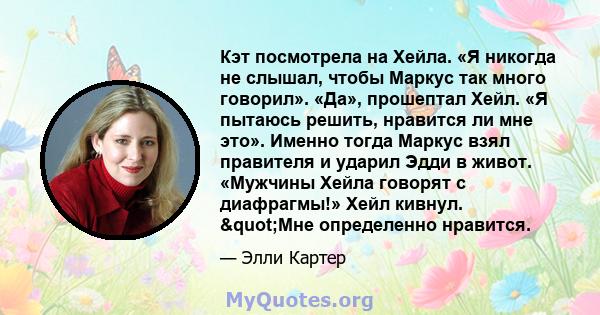 Кэт посмотрела на Хейла. «Я никогда не слышал, чтобы Маркус так много говорил». «Да», прошептал Хейл. «Я пытаюсь решить, нравится ли мне это». Именно тогда Маркус взял правителя и ударил Эдди в живот. «Мужчины Хейла