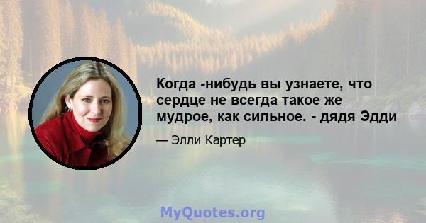 Когда -нибудь вы узнаете, что сердце не всегда такое же мудрое, как сильное. - дядя Эдди