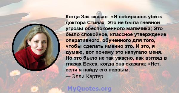 Когда Зак сказал: «Я собираюсь убить доктора Стива». Это не была гневной угрозы обеспокоенного мальчика; Это было спокойное, классное утверждение оперативного, обученного для того, чтобы сделать именно это. И это, я