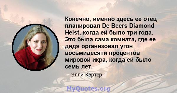 Конечно, именно здесь ее отец планировал De Beers Diamond Heist, когда ей было три года. Это была сама комната, где ее дядя организовал угон восьмидесяти процентов мировой икра, когда ей было семь лет.