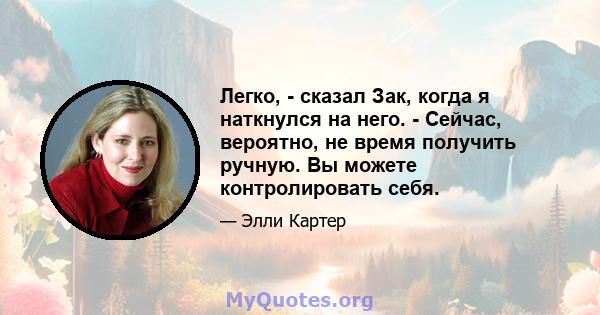 Легко, - сказал Зак, когда я наткнулся на него. - Сейчас, вероятно, не время получить ручную. Вы можете контролировать себя.