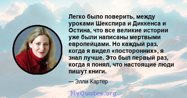 Легко было поверить, между уроками Шекспира и Диккенса и Остина, что все великие истории уже были написаны мертвыми европейцами. Но каждый раз, когда я видел «посторонних», я знал лучше. Это был первый раз, когда я