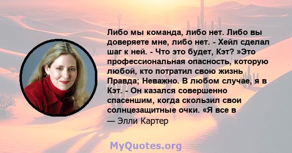 Либо мы команда, либо нет. Либо вы доверяете мне, либо нет. - Хейл сделал шаг к ней. - Что это будет, Кэт? »Это профессиональная опасность, которую любой, кто потратил свою жизнь Правда; Неважно. В любом случае, я в