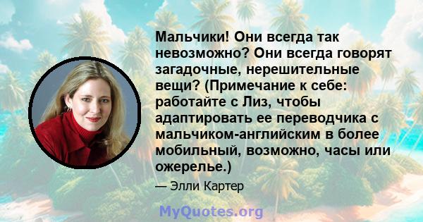 Мальчики! Они всегда так невозможно? Они всегда говорят загадочные, нерешительные вещи? (Примечание к себе: работайте с Лиз, чтобы адаптировать ее переводчика с мальчиком-английским в более мобильный, возможно, часы или 